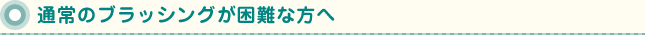 通常のブラッシングが困難な方へ